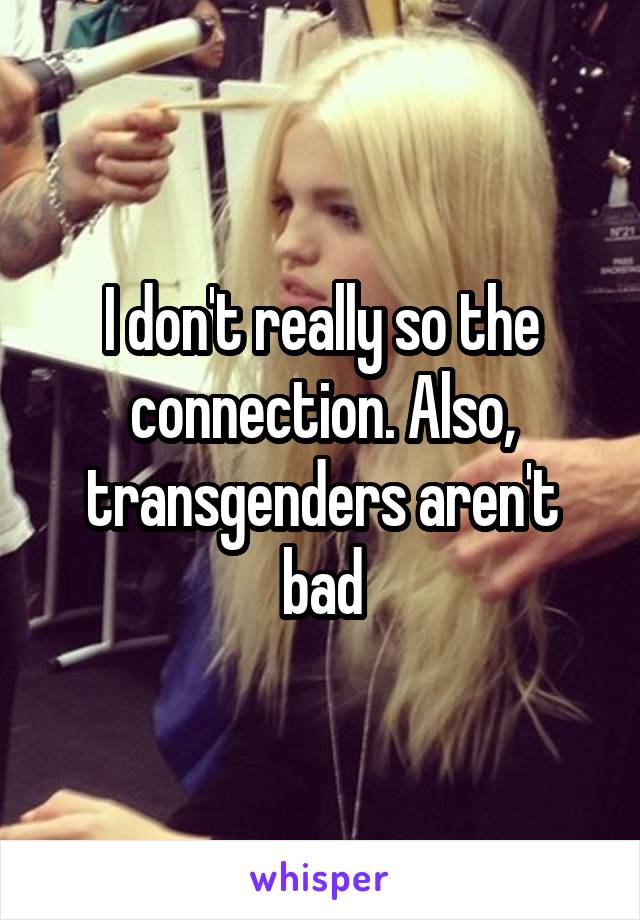 I don't really so the connection. Also, transgenders aren't bad