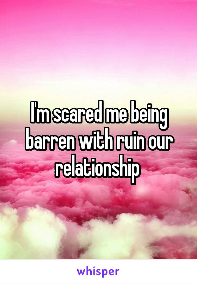 I'm scared me being barren with ruin our relationship 