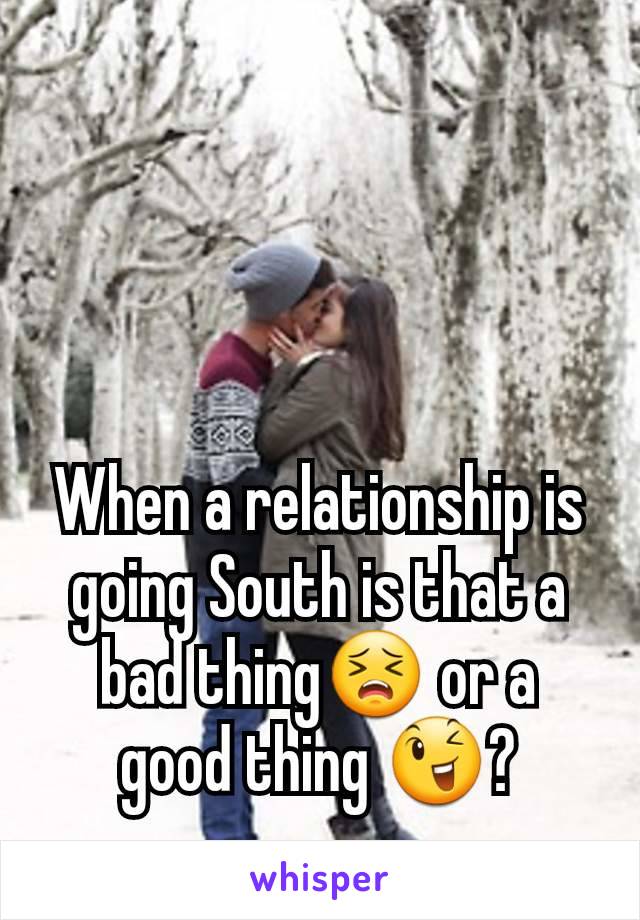 



When a relationship is going South is that a bad thing😣 or a good thing 😉?