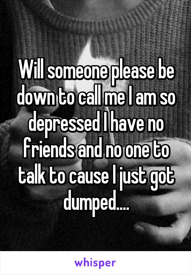 Will someone please be down to call me I am so depressed I have no friends and no one to talk to cause I just got dumped....