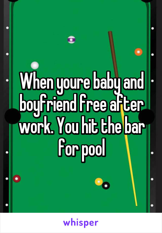 When youre baby and boyfriend free after work. You hit the bar for pool