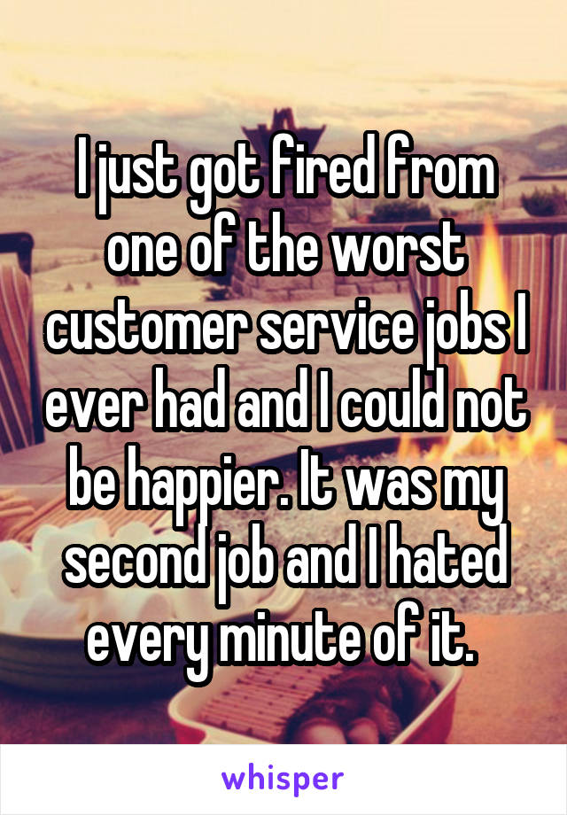 I just got fired from one of the worst customer service jobs I ever had and I could not be happier. It was my second job and I hated every minute of it. 