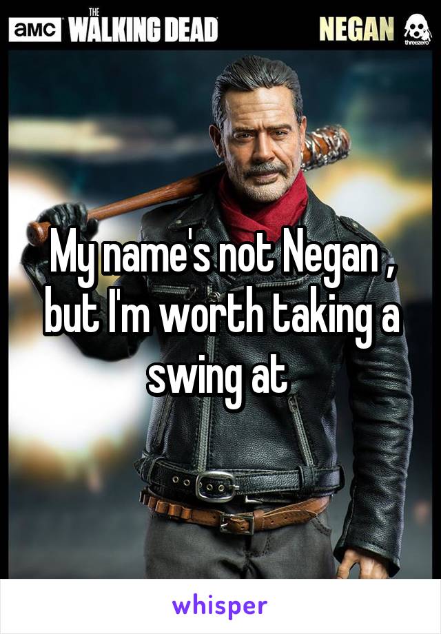 My name's not Negan , but I'm worth taking a swing at 