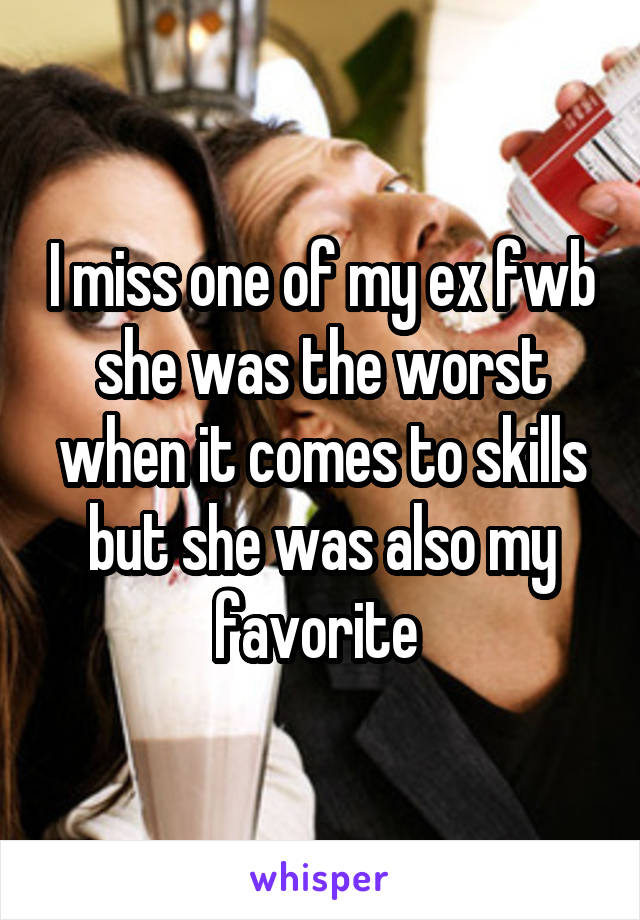 I miss one of my ex fwb she was the worst when it comes to skills but she was also my favorite 