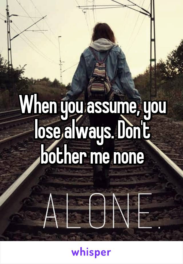 When you assume, you lose always. Don't bother me none