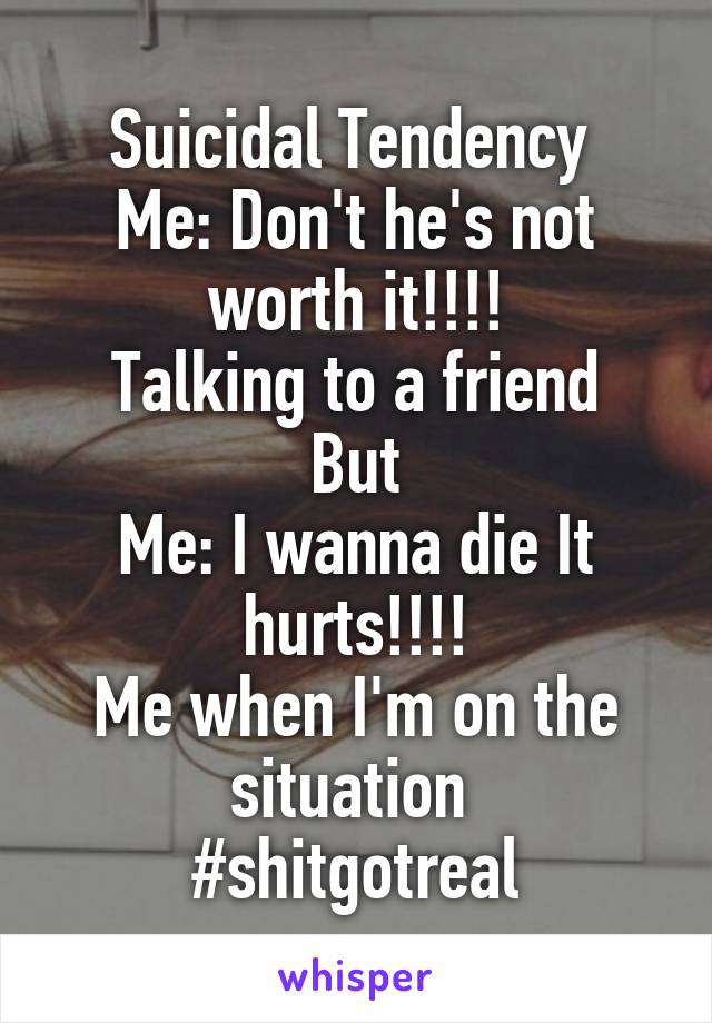 Suicidal Tendency 
Me: Don't he's not worth it!!!!
Talking to a friend
But
Me: I wanna die It hurts!!!!
Me when I'm on the situation 
#shitgotreal