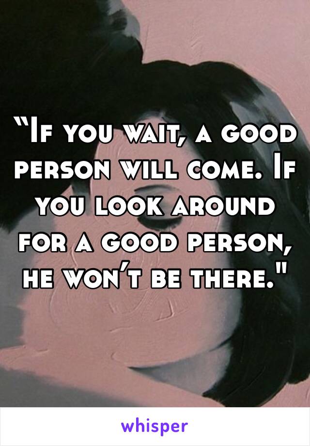 ‪“If you wait, a good person will come. If you look around for a good person, he won’t be there."‬
