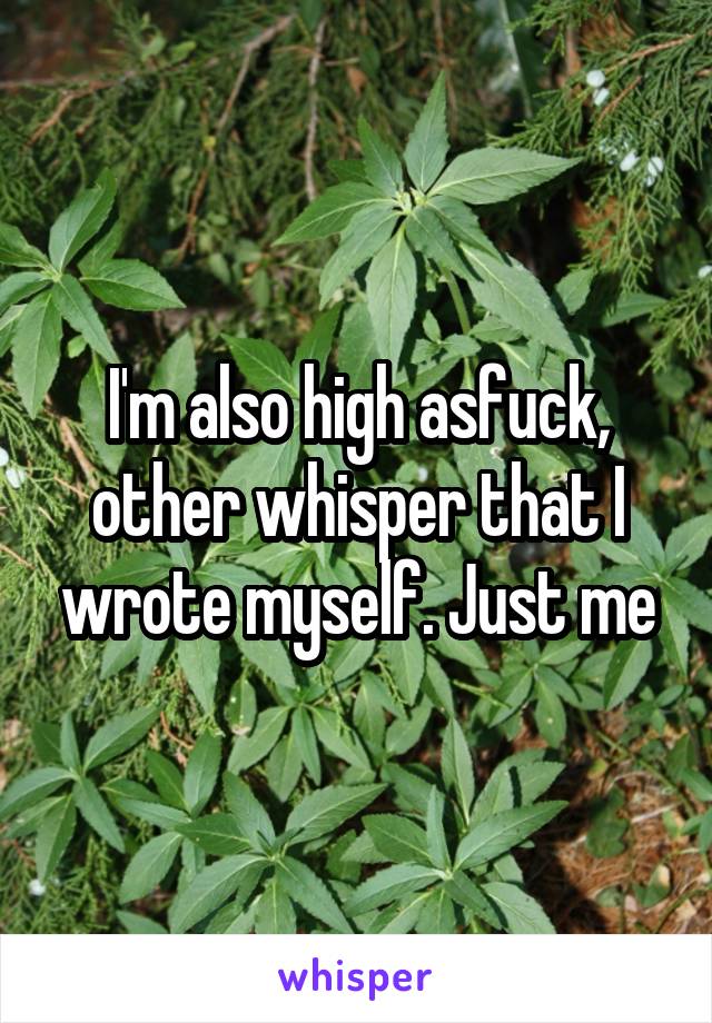 I'm also high asfuck, other whisper that I wrote myself. Just me