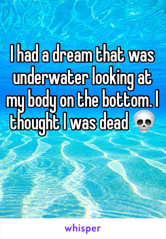 I had a dream that was underwater looking at my body on the bottom. I thought I was dead 💀 
