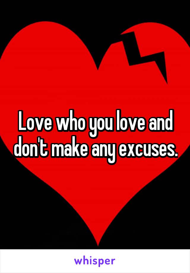 Love who you love and don't make any excuses.