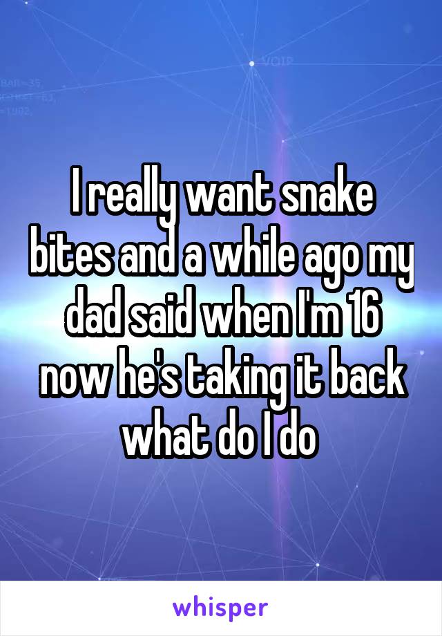 I really want snake bites and a while ago my dad said when I'm 16 now he's taking it back what do I do 