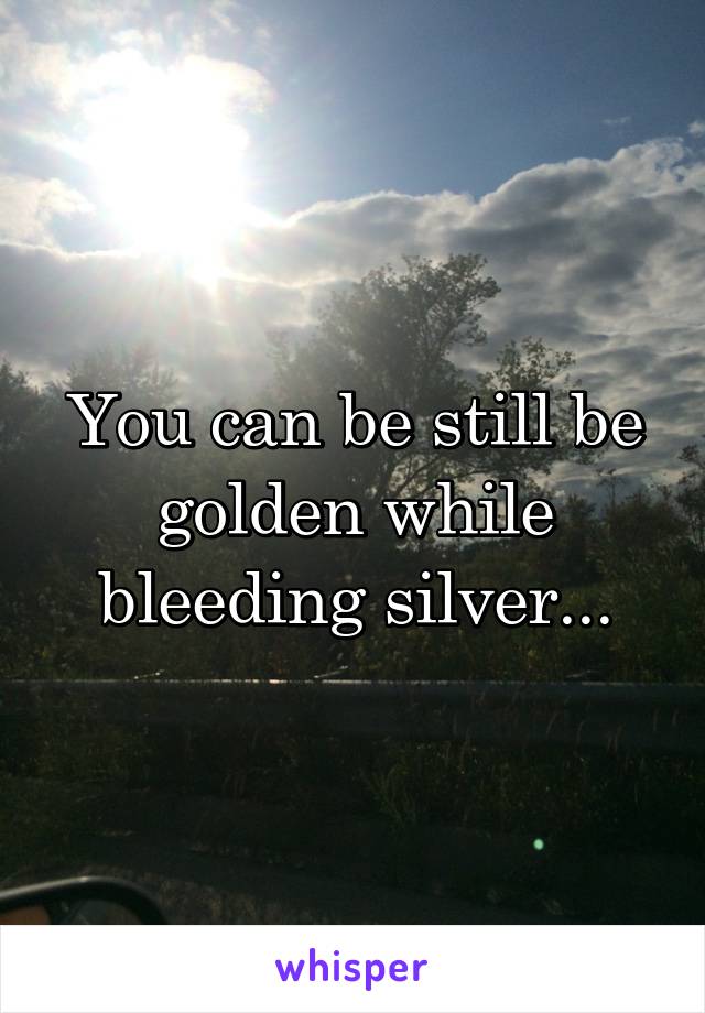 You can be still be golden while bleeding silver...