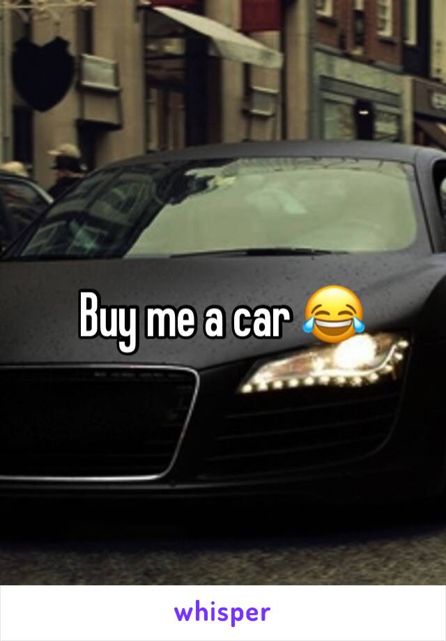 Buy me a car 😂