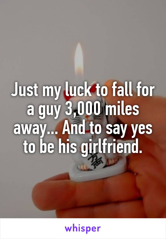 Just my luck to fall for a guy 3,000 miles away... And to say yes to be his girlfriend.