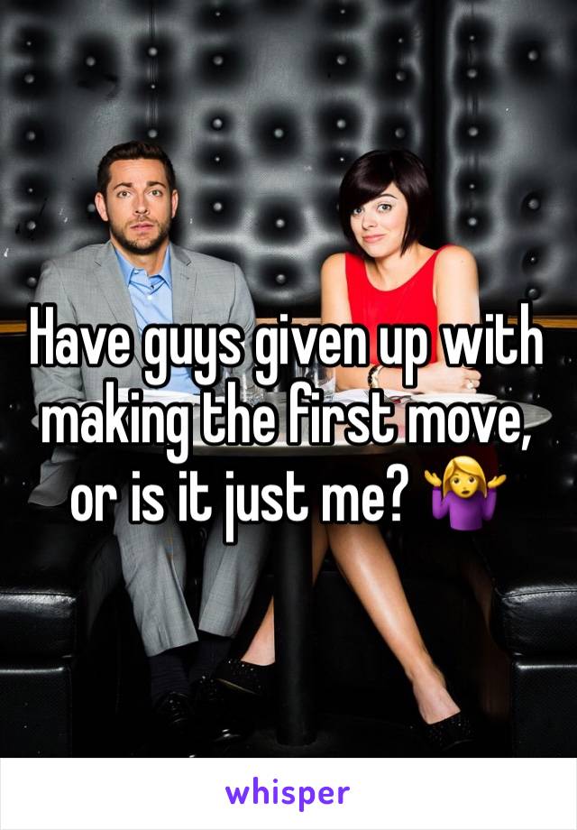 Have guys given up with making the first move, or is it just me? 🤷‍♀️