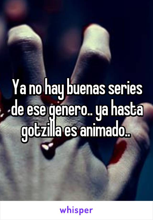 Ya no hay buenas series de ese genero.. ya hasta gotzilla es animado.. 