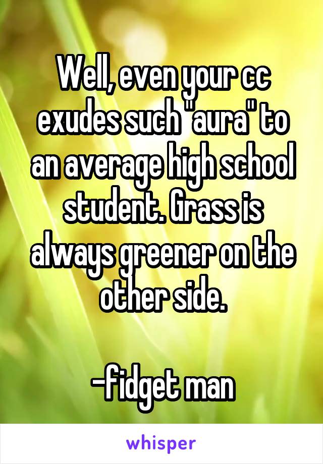 Well, even your cc exudes such "aura" to an average high school student. Grass is always greener on the other side.

-fidget man