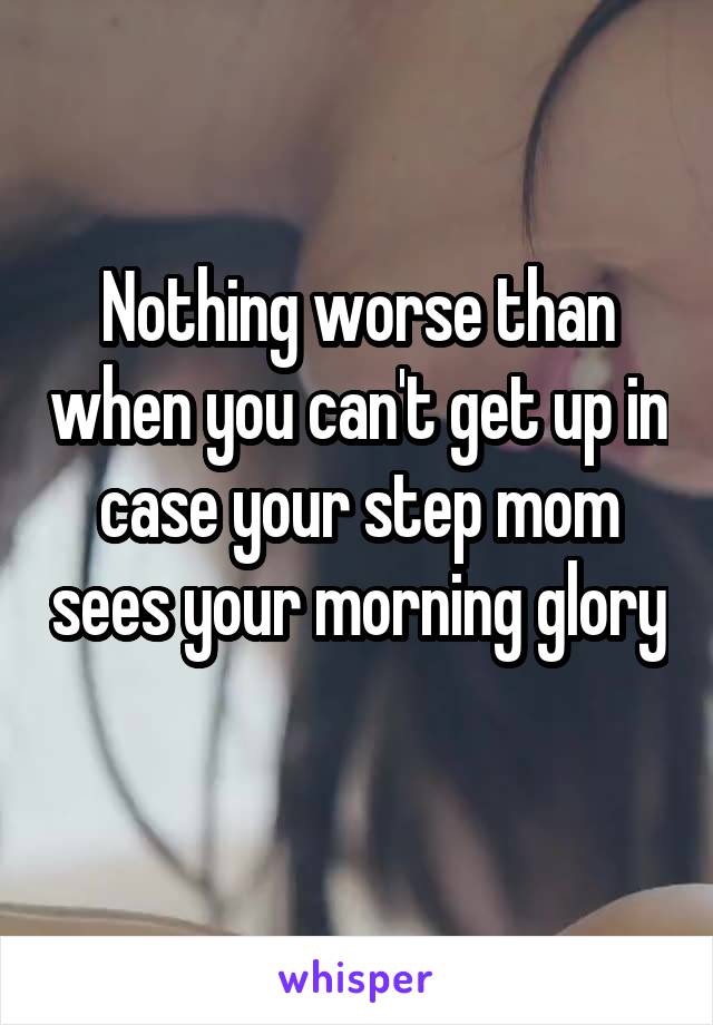 Nothing worse than when you can't get up in case your step mom sees your morning glory 