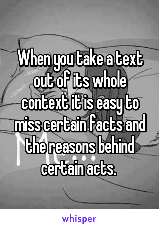 When you take a text out of its whole context it is easy to miss certain facts and the reasons behind certain acts. 