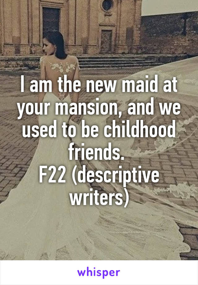 I am the new maid at your mansion, and we used to be childhood friends. 
F22 (descriptive writers)