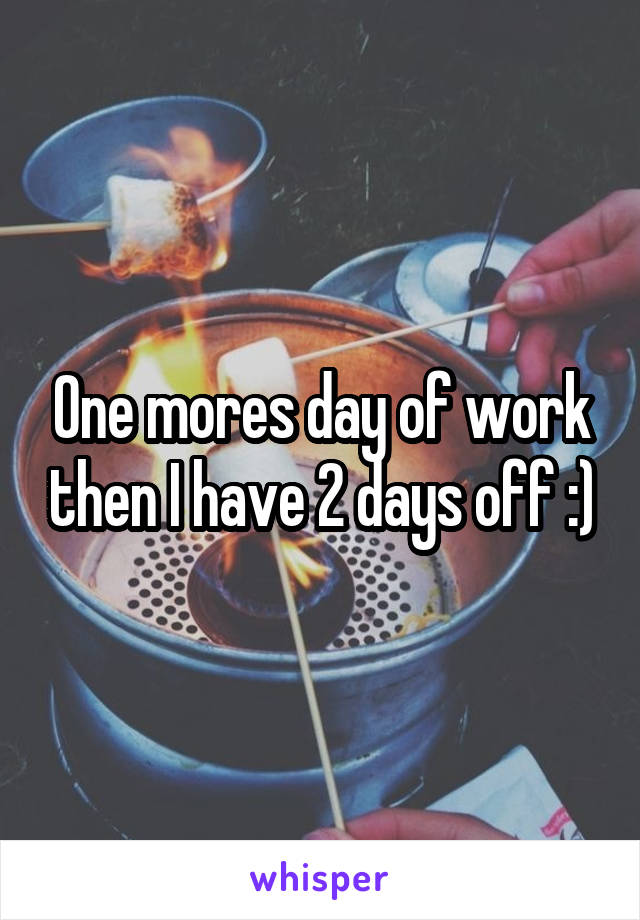 One mores day of work then I have 2 days off :)