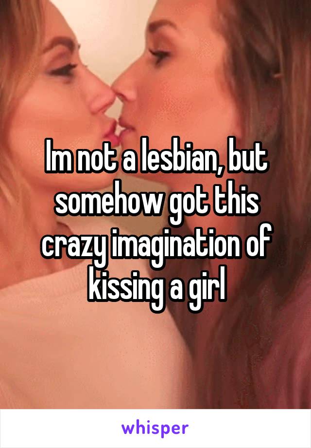 Im not a lesbian, but somehow got this crazy imagination of kissing a girl