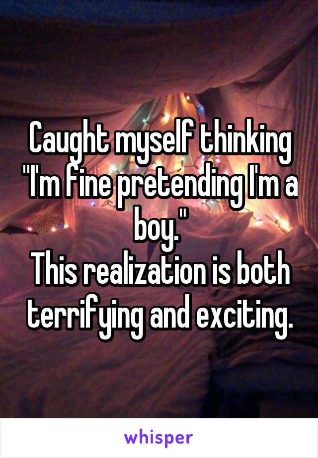 Caught myself thinking "I'm fine pretending I'm a boy."
This realization is both terrifying and exciting.