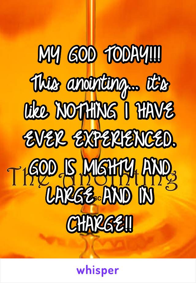 MY GOD TODAY!!!
This anointing... it's like NOTHING I HAVE EVER EXPERIENCED.
GOD IS MIGHTY AND LARGE AND IN CHARGE!!