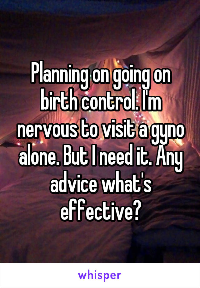 Planning on going on birth control. I'm nervous to visit a gyno alone. But I need it. Any advice what's effective?