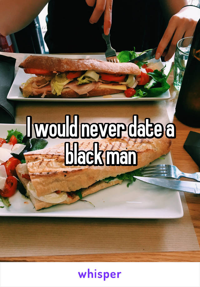 I would never date a black man