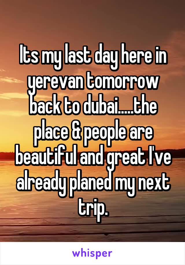 Its my last day here in yerevan tomorrow back to dubai.....the place & people are beautiful and great I've already planed my next trip.