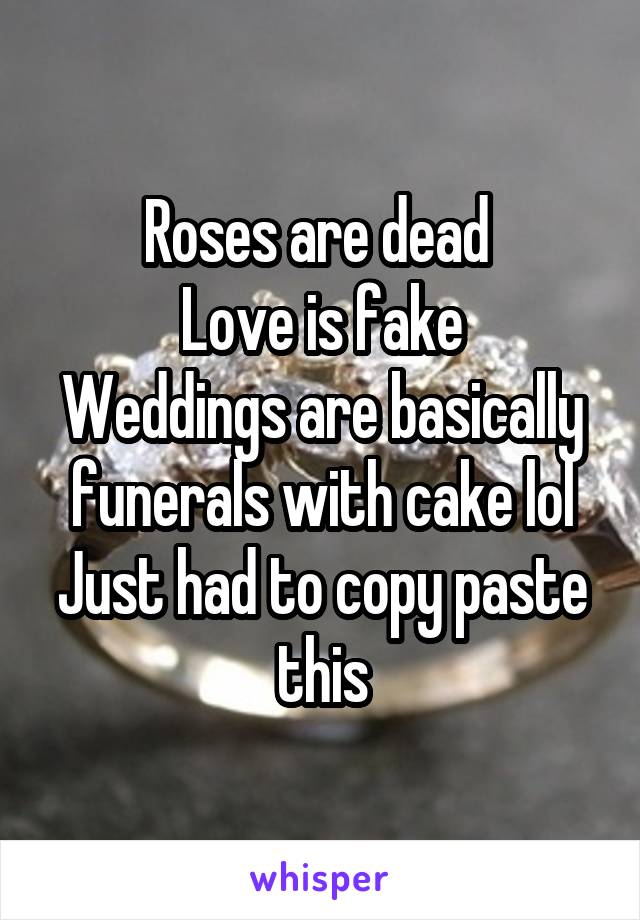 Roses are dead 
Love is fake
Weddings are basically funerals with cake lol
Just had to copy paste this