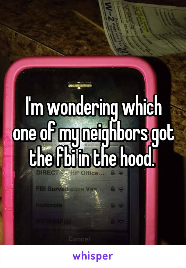 I'm wondering which one of my neighbors got the fbi in the hood. 