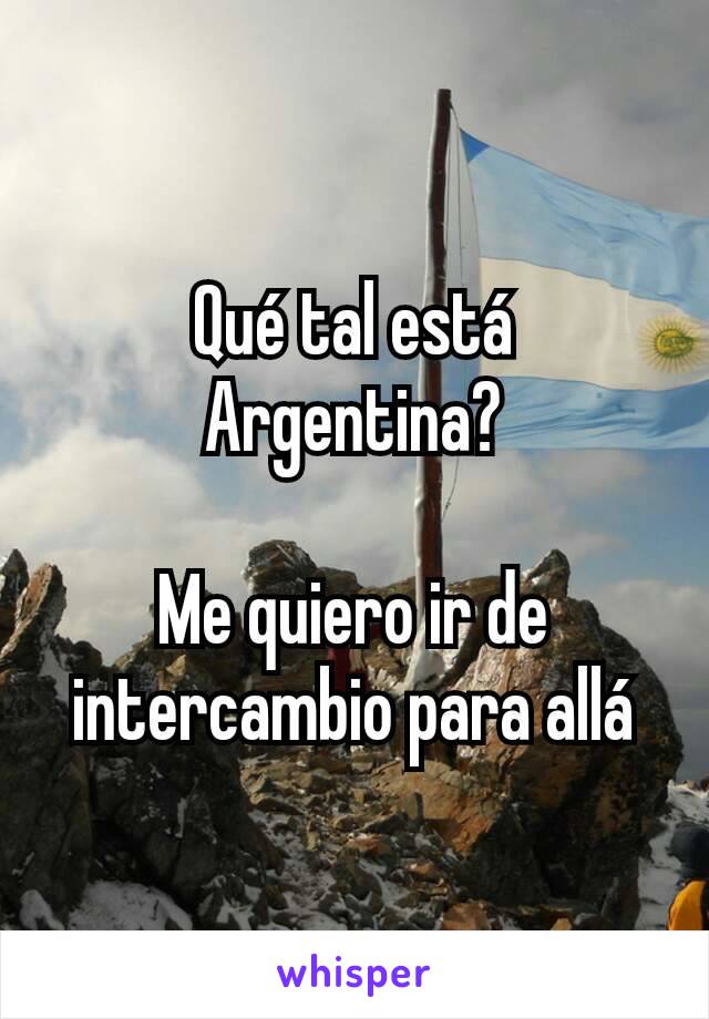 Qué tal está Argentina?

Me quiero ir de intercambio para allá