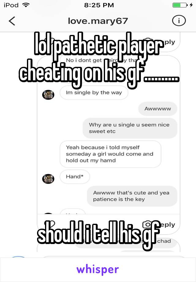 lol pathetic player cheating on his gf..........





should i tell his gf