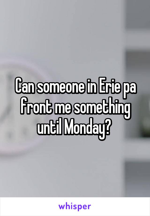 Can someone in Erie pa front me something until Monday? 