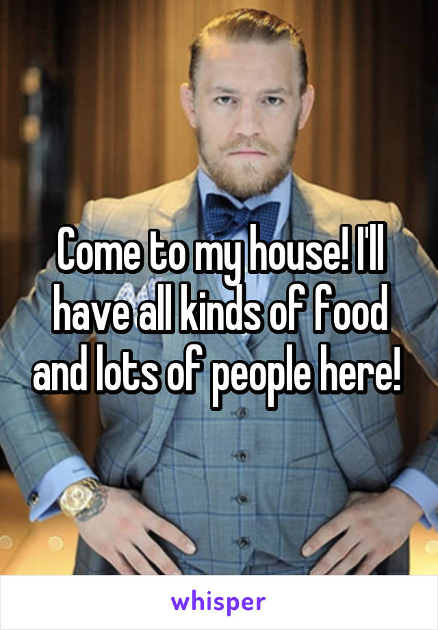 Come to my house! I'll have all kinds of food and lots of people here! 