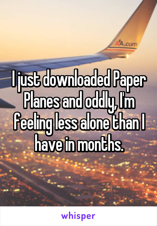 I just downloaded Paper Planes and oddly, I'm feeling less alone than I have in months.