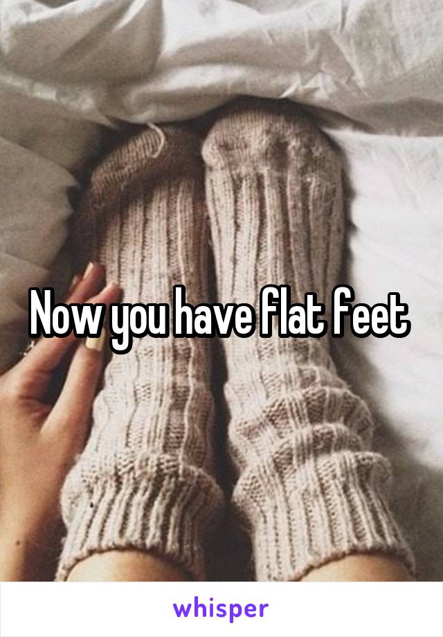 Now you have flat feet 