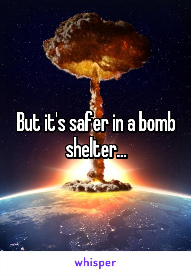 But it's safer in a bomb shelter...