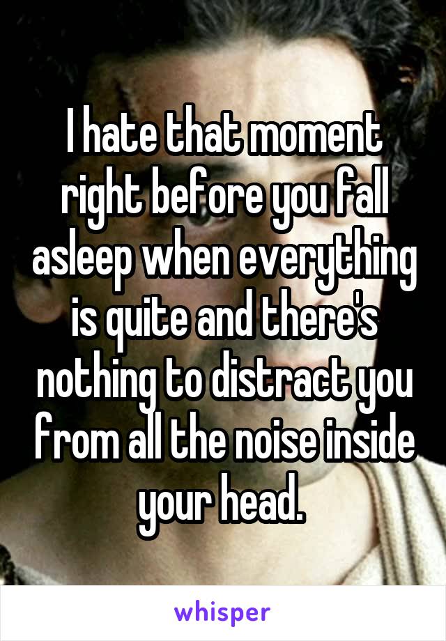 I hate that moment right before you fall asleep when everything is quite and there's nothing to distract you from all the noise inside your head. 