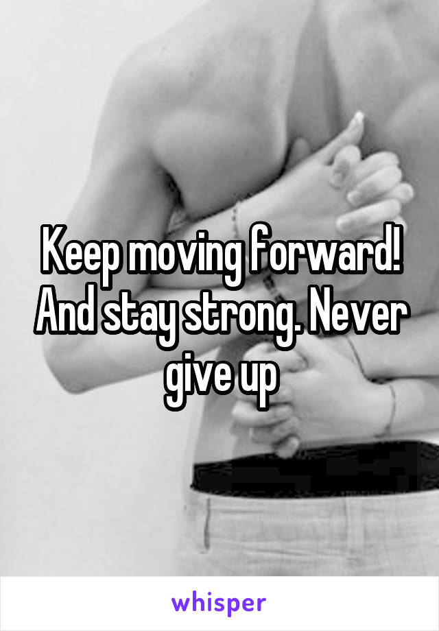 Keep moving forward! And stay strong. Never give up