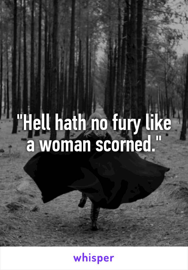 "Hell hath no fury like a woman scorned."