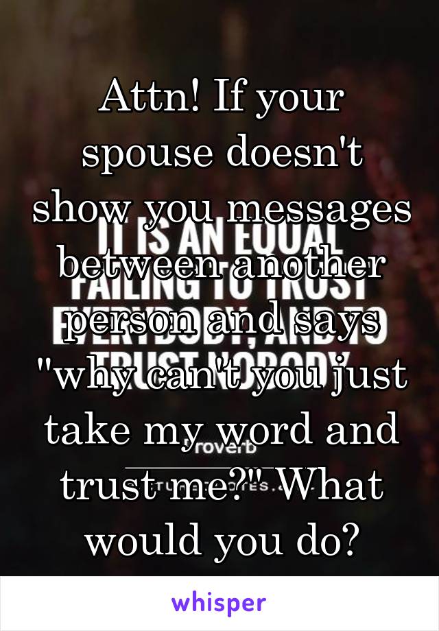 Attn! If your spouse doesn't show you messages between another person and says "why can't you just take my word and trust me?" What would you do?