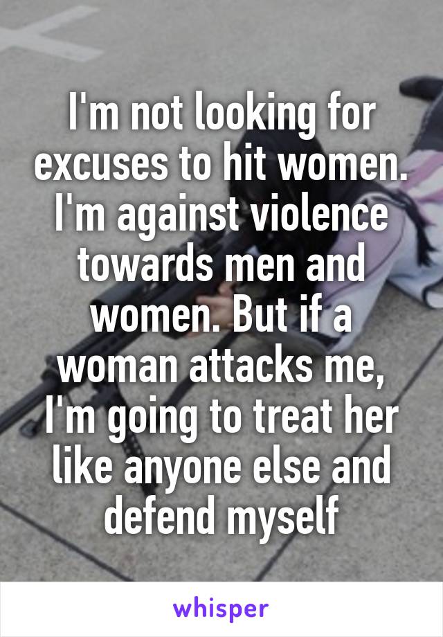 I'm not looking for excuses to hit women. I'm against violence towards men and women. But if a woman attacks me, I'm going to treat her like anyone else and defend myself