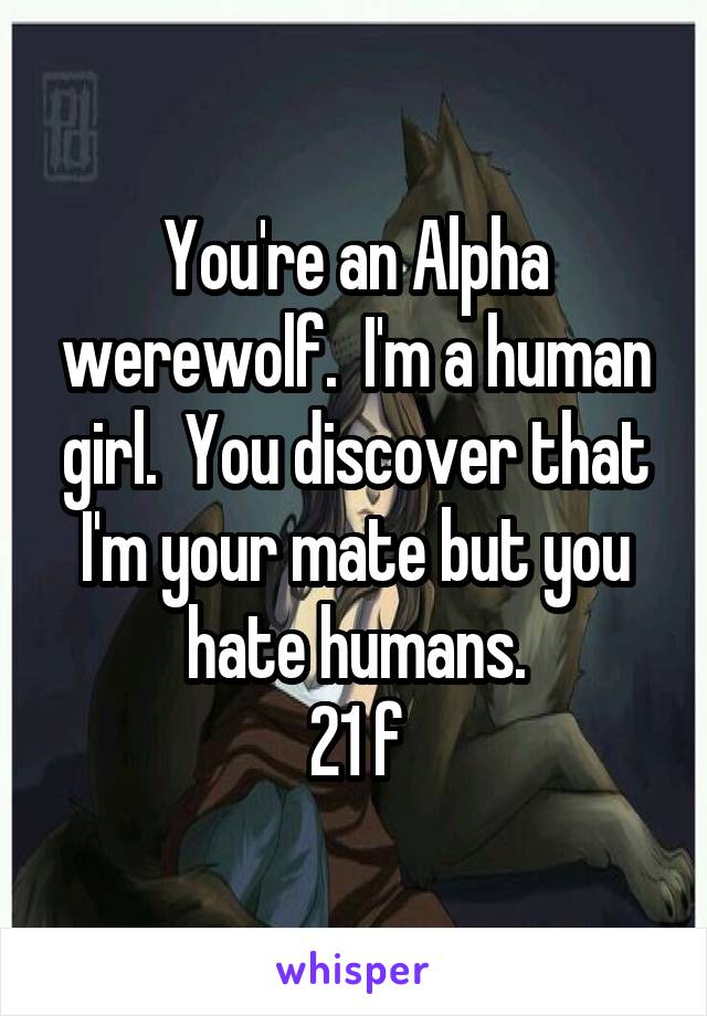 You're an Alpha werewolf.  I'm a human girl.  You discover that I'm your mate but you hate humans.
21 f