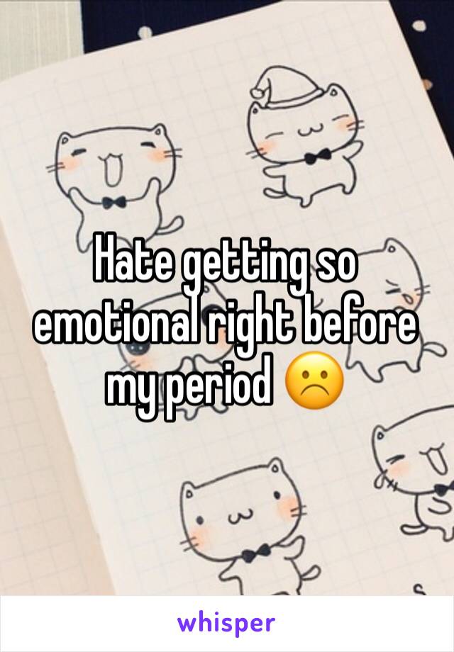 Hate getting so emotional right before my period ☹️