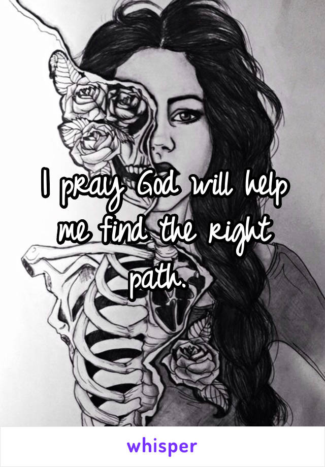 I pray God will help me find the right path. 