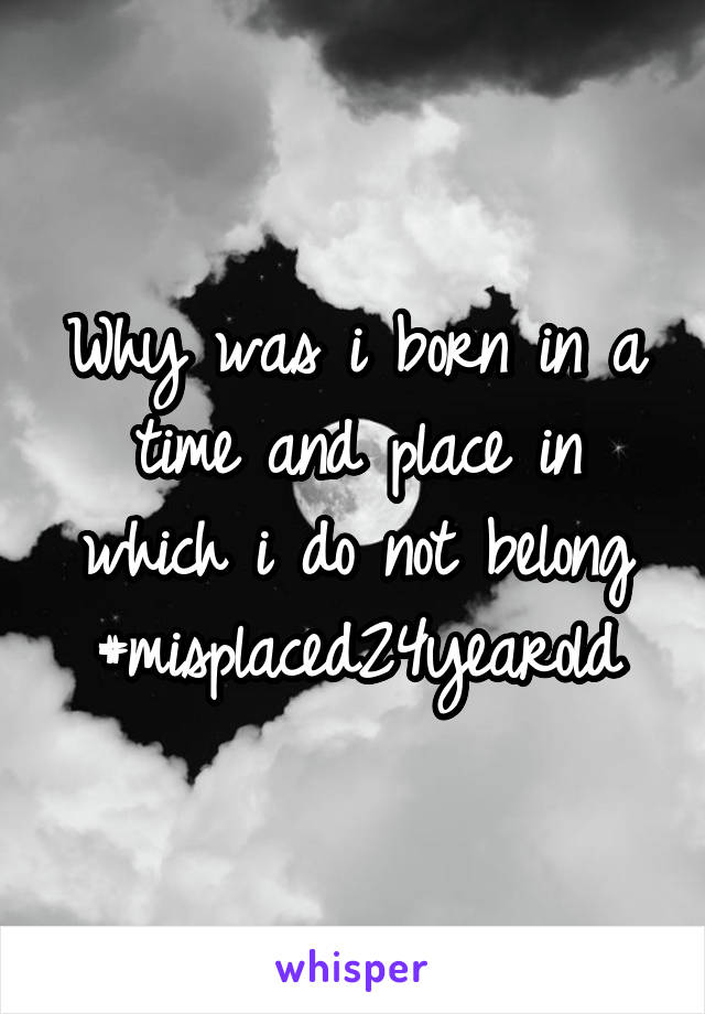 Why was i born in a time and place in which i do not belong #misplaced24yearold