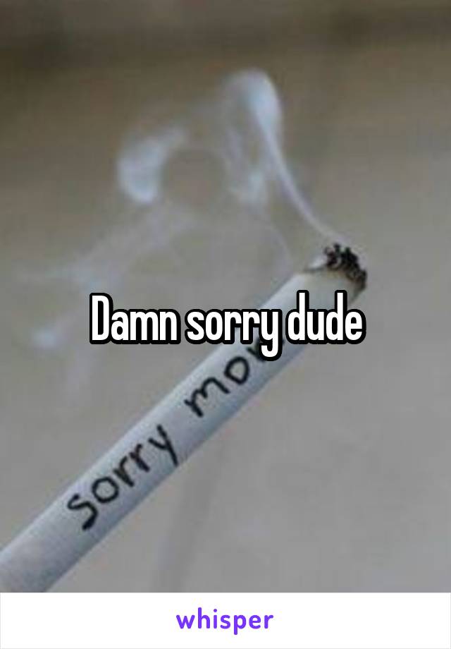 Damn sorry dude